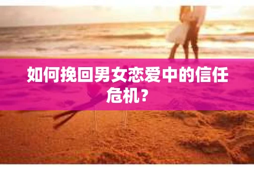如何挽回男女恋爱中的信任危机？