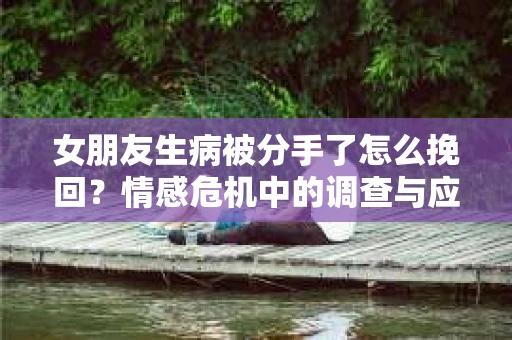 女朋友生病被分手了怎么挽回？情感危机中的调查与应对策略