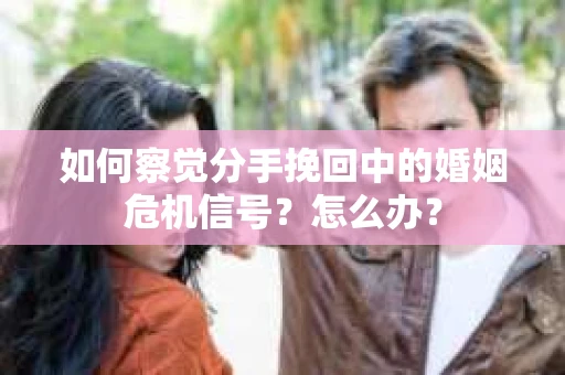 如何察觉分手挽回中的婚姻危机信号？怎么办？