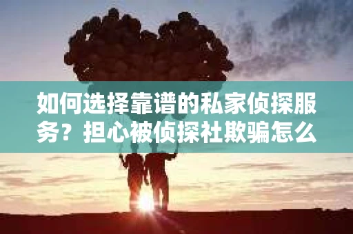 如何选择靠谱的私家侦探服务？担心被侦探社欺骗怎么办？