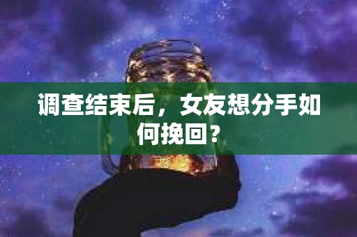 调查结束后，女友想分手如何挽回？