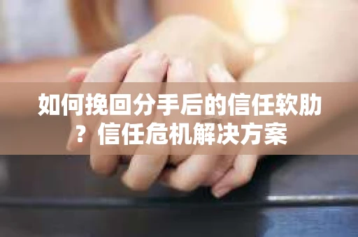 如何挽回分手后的信任软肋？信任危机解决方案