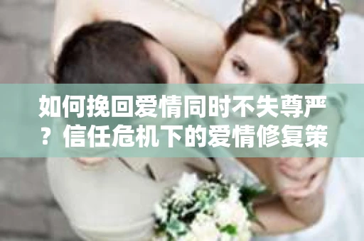 如何挽回爱情同时不失尊严?信任危机下的爱情修复策略 如何挽回爱情同时不失尊严?信任危机下的爱情修复策略