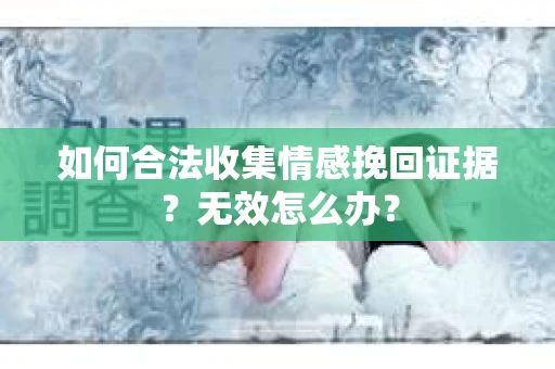 如何合法收集情感挽回证据?无效怎么办? 如何合法收集情感挽回证据?无效怎么办?