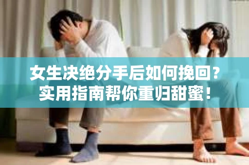 女生决绝分手后如何挽回?实用指南帮你重归甜蜜! 女生决绝分手后如何挽回?实用指南帮你重归甜蜜!