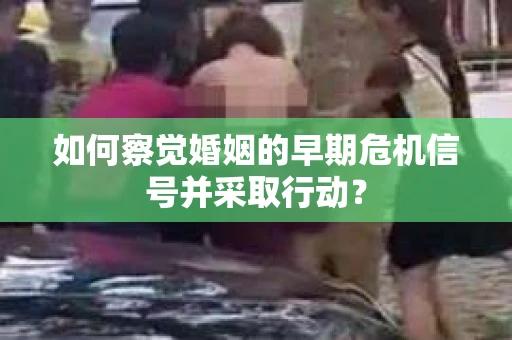 如何察觉婚姻的早期危机信号并采取行动？