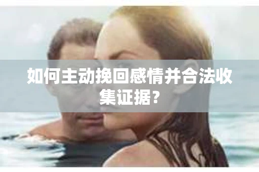 如何主动挽回感情并合法收集证据？