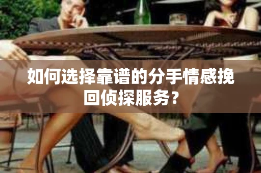 如何选择靠谱的分手情感挽回侦探服务? 如何选择靠谱的分手情感挽回侦探服务?