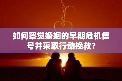 如何察觉婚姻的早期危机信号并采取行动挽救？