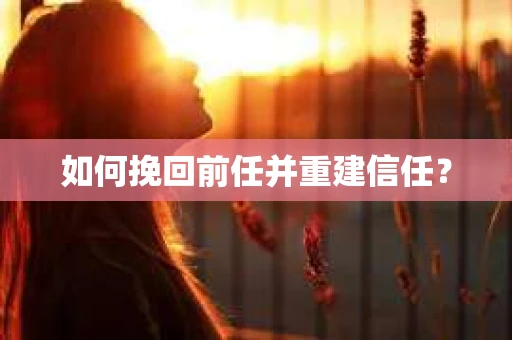 如何挽回前任并重建信任? 如何挽回前任并重建信任?