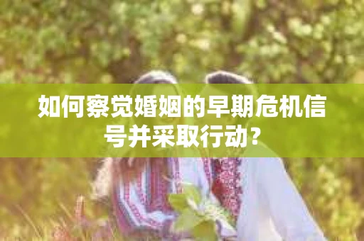 如何察觉婚姻的早期危机信号并采取行动？
