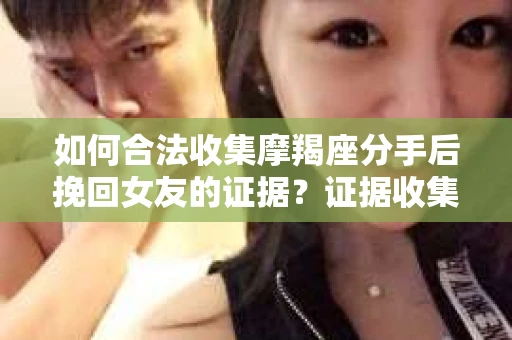 如何合法收集摩羯座分手后挽回女友的证据？证据收集策略与法律风险防范