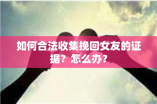 如何合法收集挽回女友的证据?怎么办? 如何合法收集挽回女友的证据?怎么办?