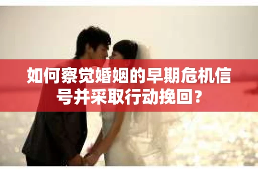 如何察觉婚姻的早期危机信号并采取行动挽回? 如何察觉婚姻的早期危机信号并采取行动挽回?