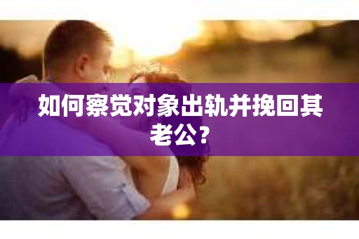 如何察觉对象出轨并挽回其老公? 如何察觉对象出轨并挽回其老公?