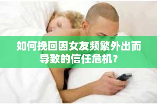 如何挽回因女友频繁外出而导致的信任危机? 如何挽回因女友频繁外出而导致的信任危机?