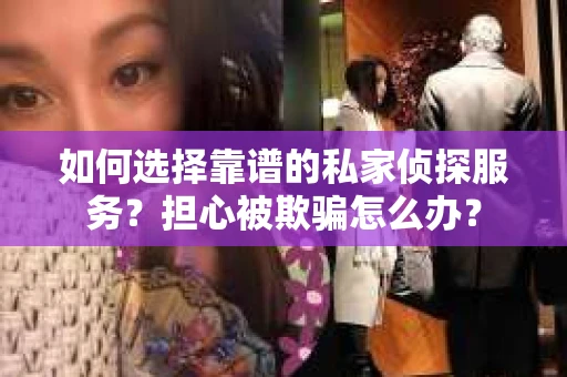 如何选择靠谱的私家侦探服务？担心被欺骗怎么办？