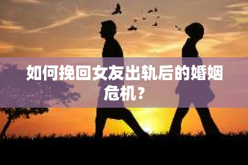 如何挽回女友出轨后的婚姻危机？