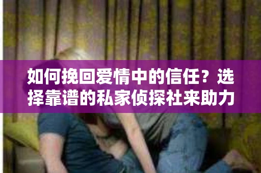 如何挽回爱情中的信任？选择靠谱的私家侦探社来助力