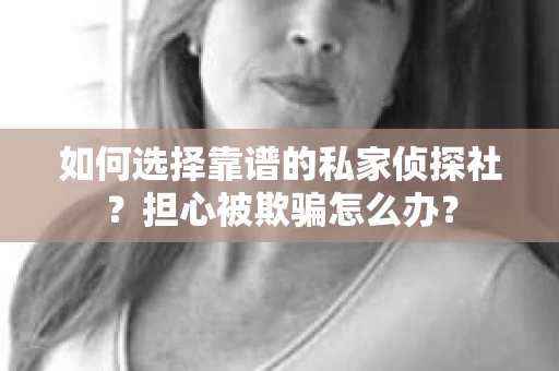 如何选择靠谱的私家侦探社？担心被欺骗怎么办？