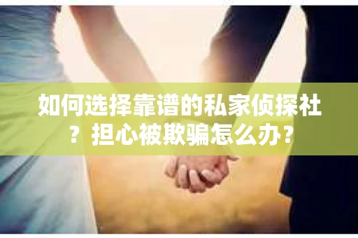 如何选择靠谱的私家侦探社?担心被欺骗怎么办? 如何选择靠谱的私家侦探社?担心被欺骗怎么办?