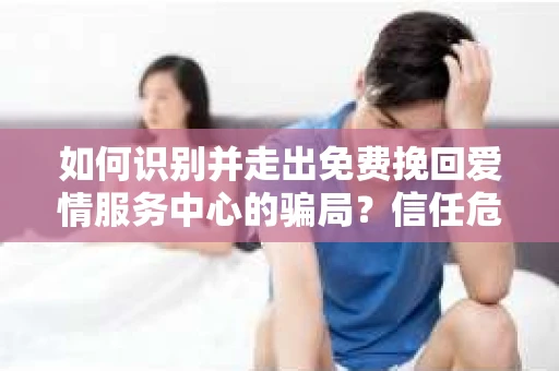 如何识别并走出免费挽回爱情服务中心的骗局？信任危机解决方案