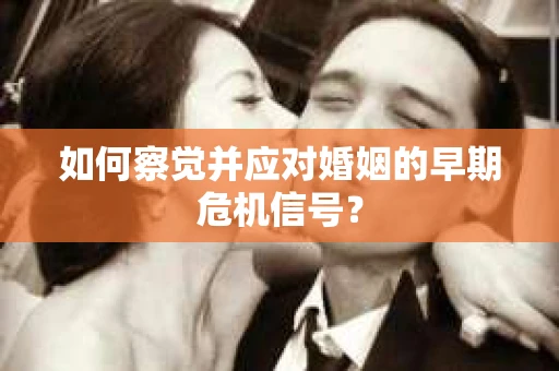 如何察觉并应对婚姻的早期危机信号? 如何察觉并应对婚姻的早期危机信号?
