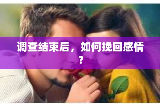 调查结束后,如何挽回感情? 调查结束后,如何挽回感情?