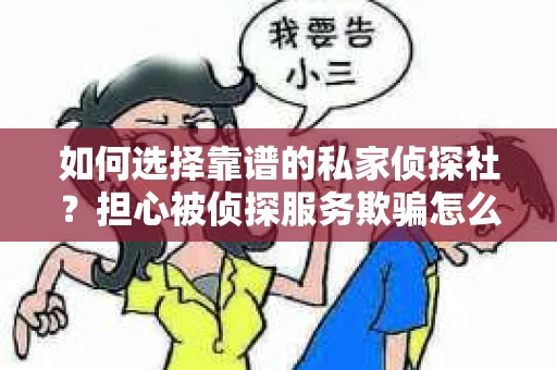 如何选择靠谱的私家侦探社？担心被侦探服务欺骗怎么办？