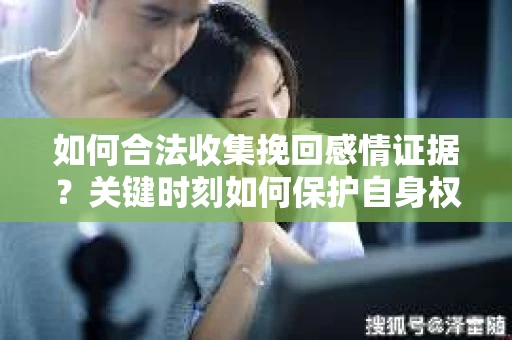 如何合法收集挽回感情证据？关键时刻如何保护自身权益？