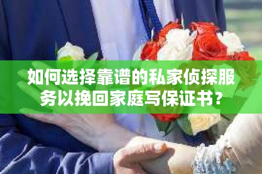 如何选择靠谱的私家侦探服务以挽回家庭写保证书？