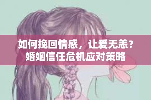 如何挽回情感，让爱无恙？婚姻信任危机应对策略