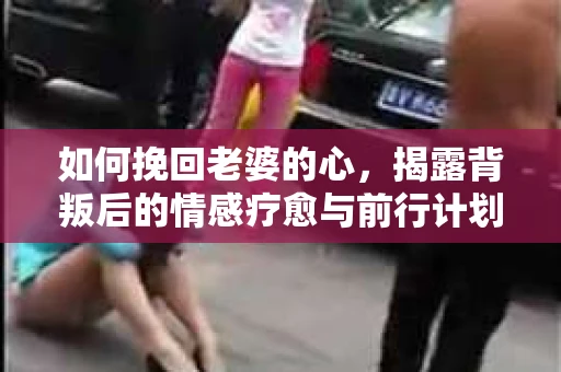如何挽回老婆的心，揭露背叛后的情感疗愈与前行计划