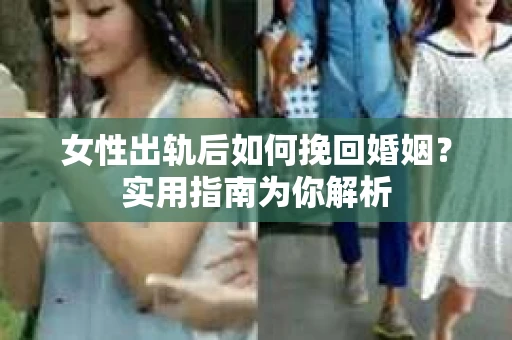 女性出轨后如何挽回婚姻？实用指南为你解析