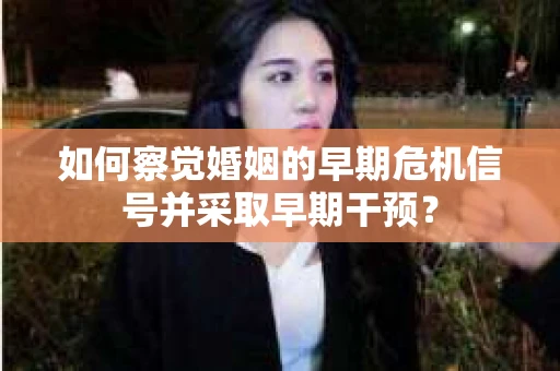 如何察觉婚姻的早期危机信号并采取早期干预? 如何察觉婚姻的早期危机信号并采取早期干预?