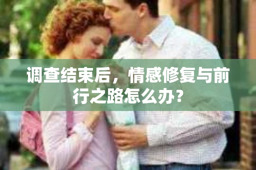 调查结束后，情感修复与前行之路怎么办？