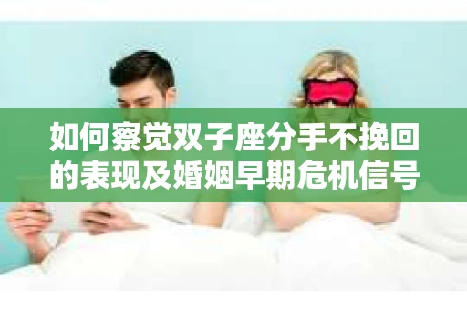如何察觉双子座分手不挽回的表现及婚姻早期危机信号? 如何察觉双子座分手不挽回的表现及婚姻早期危机信号?