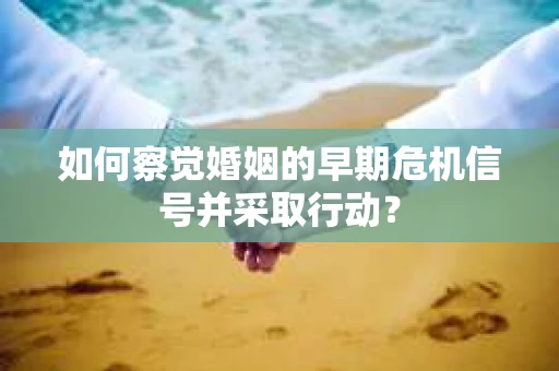 如何察觉婚姻的早期危机信号并采取行动? 如何察觉婚姻的早期危机信号并采取行动?