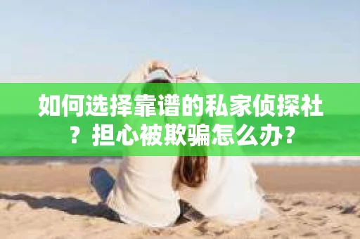 如何选择靠谱的私家侦探社?担心被欺骗怎么办? 如何选择靠谱的私家侦探社?担心被欺骗怎么办?