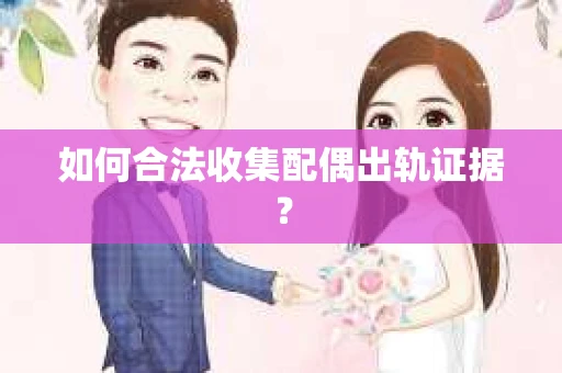 如何合法收集配偶出轨证据？