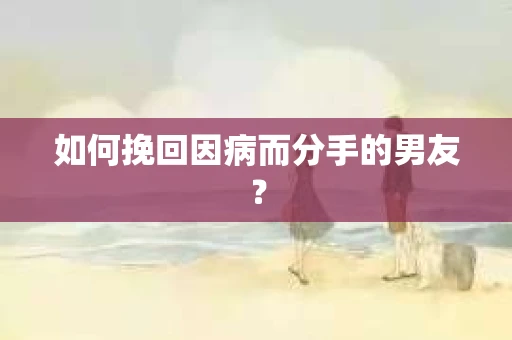 如何挽回因病而分手的男友？