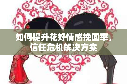 如何提升花好情感挽回率，信任危机解决方案