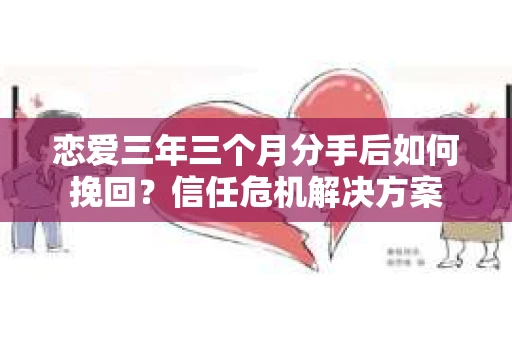 恋爱三年三个月分手后如何挽回？信任危机解决方案