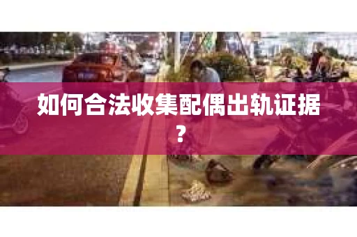 如何合法收集配偶出轨证据？