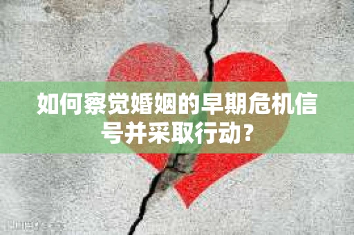 如何察觉婚姻的早期危机信号并采取行动? 如何察觉婚姻的早期危机信号并采取行动?