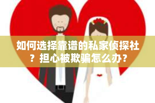 如何选择靠谱的私家侦探社？担心被欺骗怎么办？