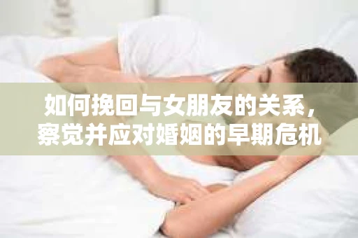 如何挽回与女朋友的关系,察觉并应对婚姻的早期危机信号 如何挽回与女朋友的关系,察觉并应对婚姻的早期危机信号