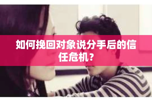 如何挽回对象说分手后的信任危机? 如何挽回对象说分手后的信任危机?
