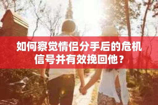 如何察觉情侣分手后的危机信号并有效挽回他? 如何察觉情侣分手后的危机信号并有效挽回他?