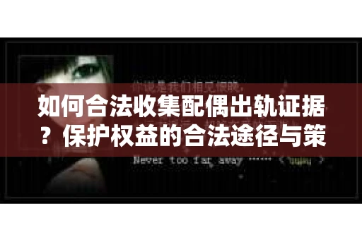 如何合法收集配偶出轨证据？保护权益的合法途径与策略